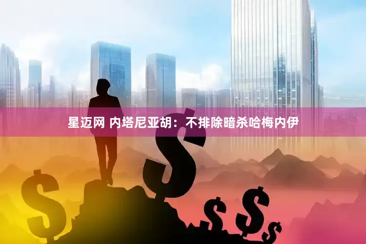 星迈网 内塔尼亚胡：不排除暗杀哈梅内伊