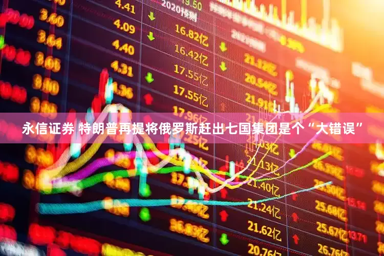 永信证券 特朗普再提将俄罗斯赶出七国集团是个“大错误”