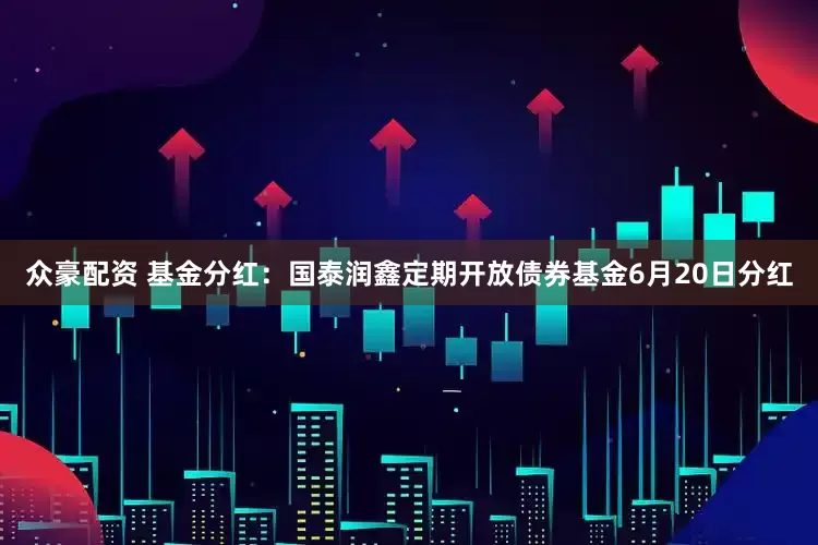 众豪配资 基金分红：国泰润鑫定期开放债券基金6月20日分红