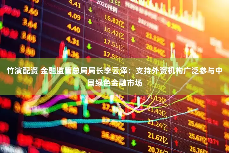 竹演配资 金融监管总局局长李云泽：支持外资机构广泛参与中国绿色金融市场