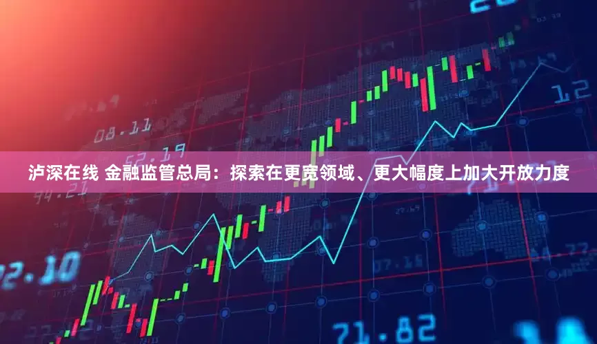 泸深在线 金融监管总局：探索在更宽领域、更大幅度上加大开放力度