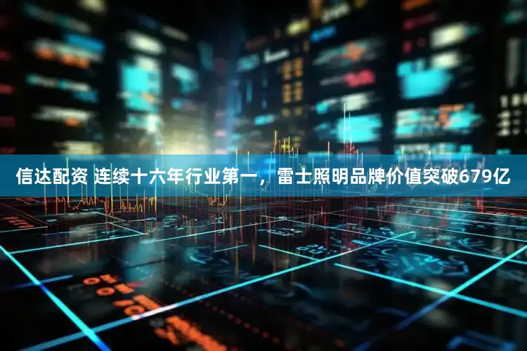 信达配资 连续十六年行业第一，雷士照明品牌价值突破679亿