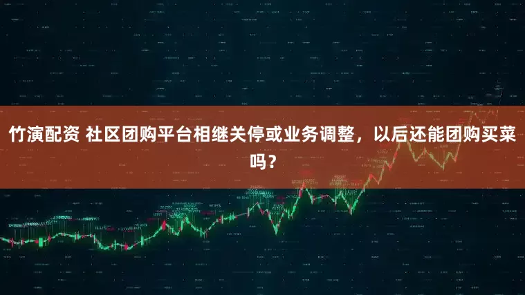 竹演配资 社区团购平台相继关停或业务调整，以后还能团购买菜吗？