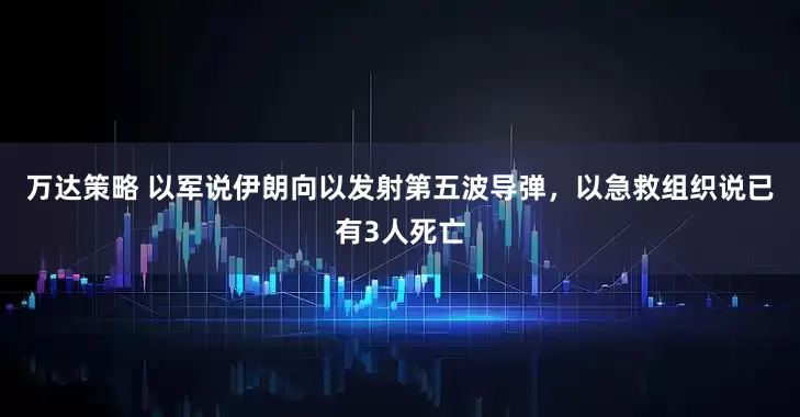 万达策略 以军说伊朗向以发射第五波导弹，以急救组织说已有3人死亡
