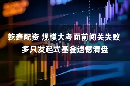 乾鑫配资 规模大考面前闯关失败 多只发起式基金遗憾清盘