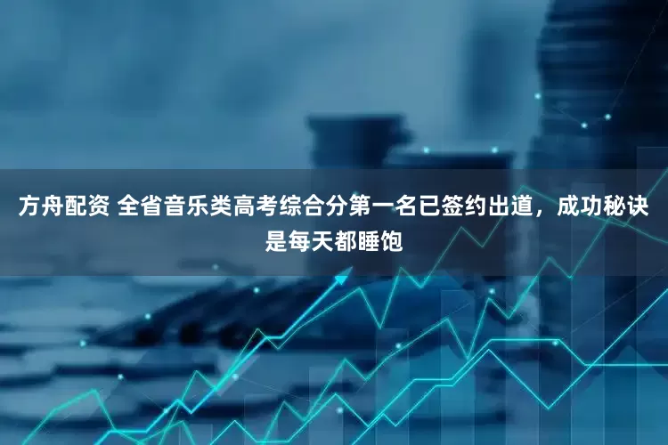 方舟配资 全省音乐类高考综合分第一名已签约出道，成功秘诀是每天都睡饱