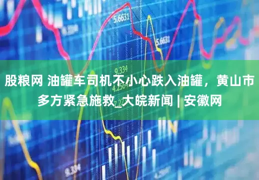 股粮网 油罐车司机不小心跌入油罐，黄山市多方紧急施救_大皖新闻 | 安徽网