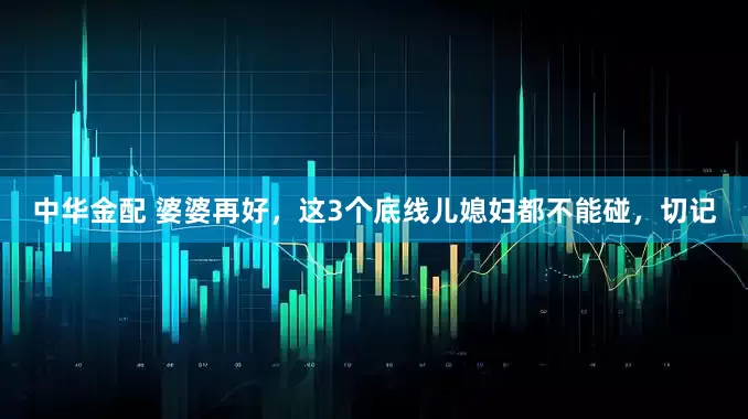 中华金配 婆婆再好，这3个底线儿媳妇都不能碰，切记