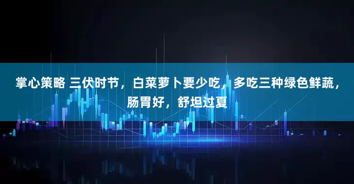 掌心策略 三伏时节，白菜萝卜要少吃，多吃三种绿色鲜蔬，肠胃好，舒坦过夏