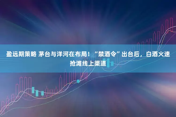 盈远期策略 茅台与洋河在布局！“禁酒令”出台后，白酒火速抢滩线上渠道