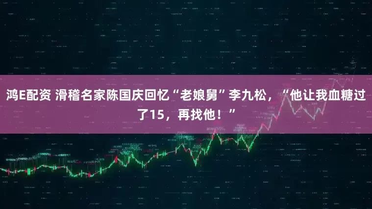 鸿E配资 滑稽名家陈国庆回忆“老娘舅”李九松，“他让我血糖过了15，再找他！”
