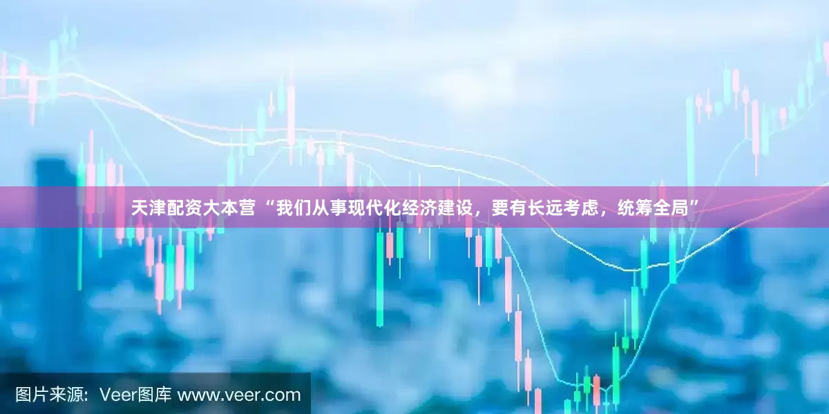 天津配资大本营 “我们从事现代化经济建设，要有长远考虑，统筹全局”