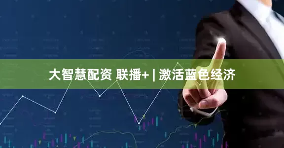 大智慧配资 联播+ | 激活蓝色经济