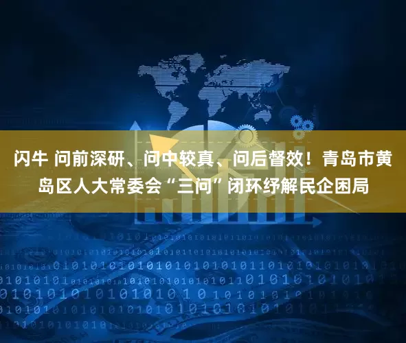 闪牛 问前深研、问中较真、问后督效！青岛市黄岛区人大常委会“三问”闭环纾解民企困局