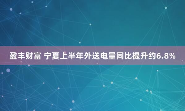 盈丰财富 宁夏上半年外送电量同比提升约6.8%