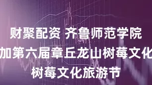 财聚配资 齐鲁师范学院应邀参加第六届章丘龙山树莓文化旅游节