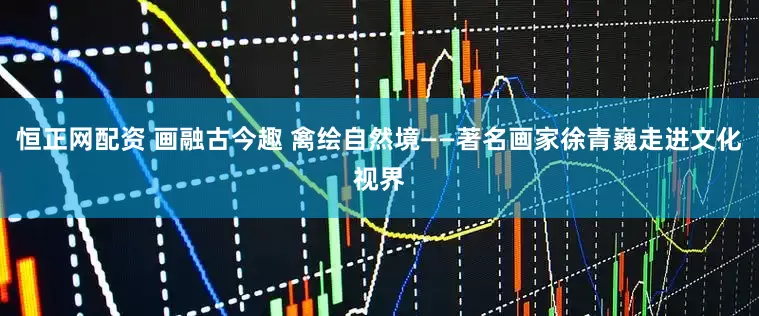 恒正网配资 画融古今趣 禽绘自然境——著名画家徐青巍走进文化视界
