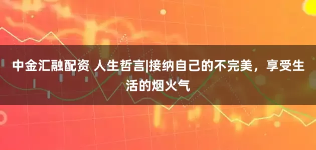 中金汇融配资 人生哲言|接纳自己的不完美，享受生活的烟火气