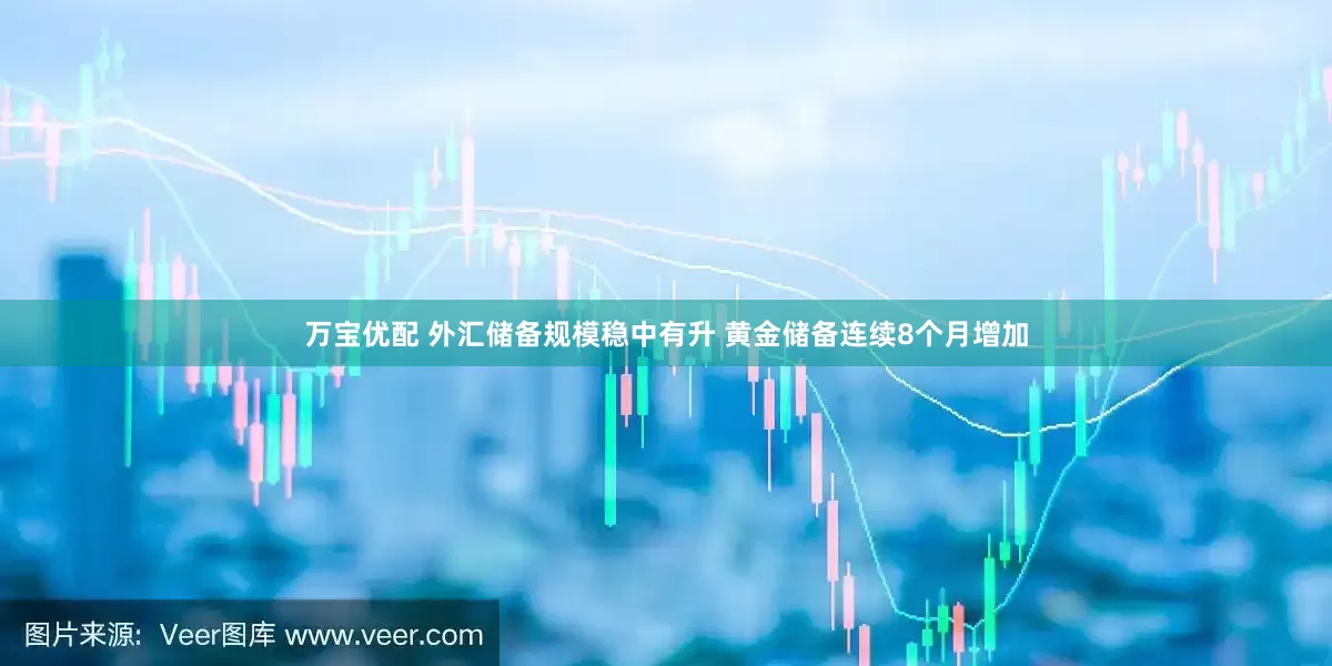 万宝优配 外汇储备规模稳中有升 黄金储备连续8个月增加
