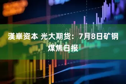 漢崋资本 光大期货：7月8日矿钢煤焦日报