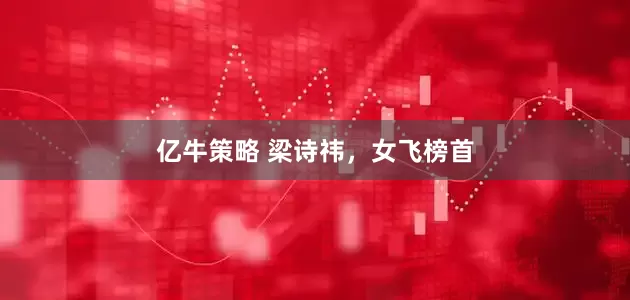 亿牛策略 梁诗祎，女飞榜首
