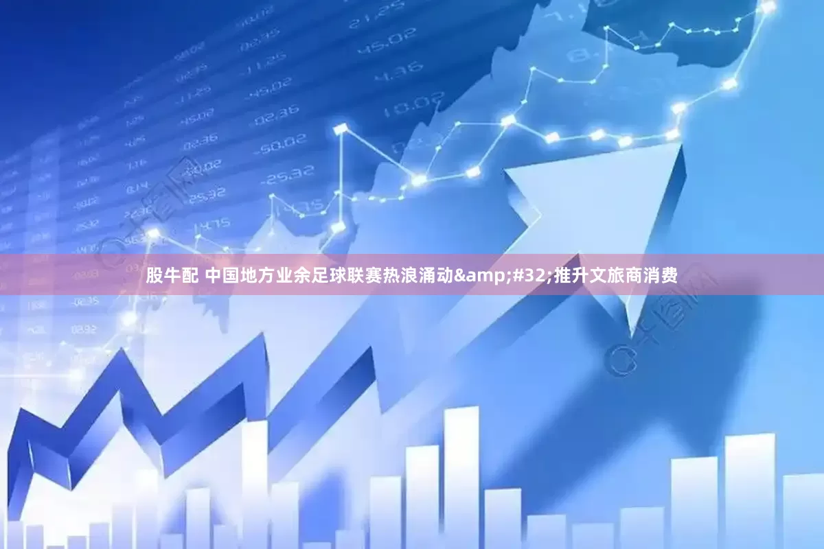 股牛配 中国地方业余足球联赛热浪涌动&#32;推升文旅商消费