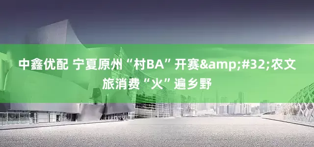 中鑫优配 宁夏原州“村BA”开赛&#32;农文旅消费“火”遍乡野