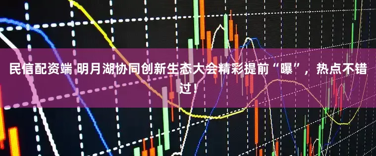 民信配资端 明月湖协同创新生态大会精彩提前“曝”，热点不错过！