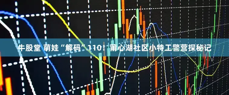 牛股堂 萌娃“解码”110！莆心湖社区小特工警营探秘记