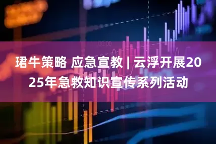 珺牛策略 应急宣教 | 云浮开展2025年急救知识宣传系列活动
