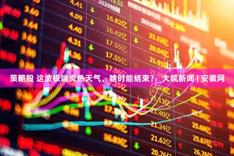 策略股 这波极端炎热天气，啥时能结束？_大皖新闻 | 安徽网
