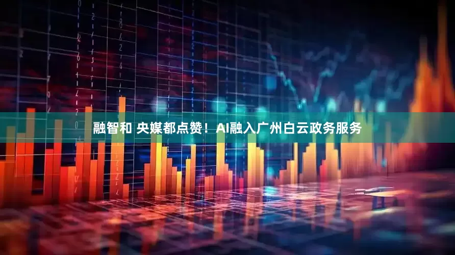 融智和 央媒都点赞！AI融入广州白云政务服务