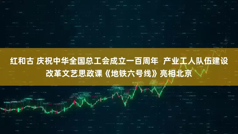 红和古 庆祝中华全国总工会成立一百周年  产业工人队伍建设改革文艺思政课《地铁六号线》亮相北京