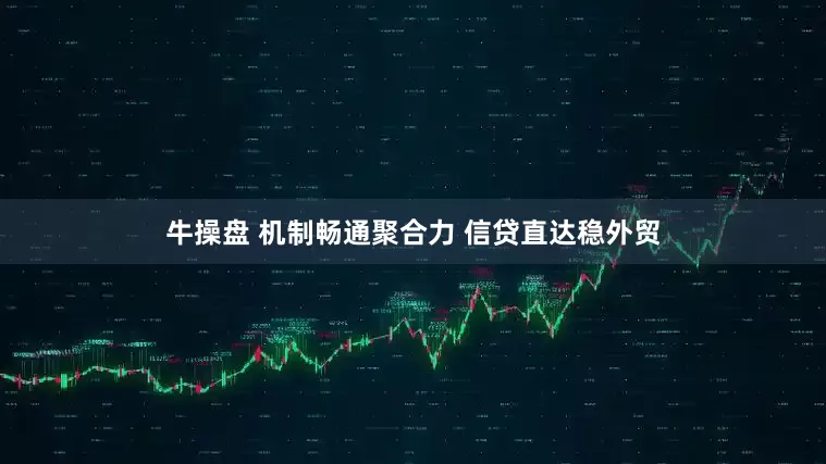 牛操盘 机制畅通聚合力 信贷直达稳外贸
